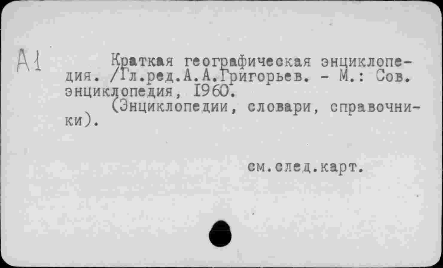 ﻿Краткая географическая энциклопедия. /Гл.ред.А.А.Григорьев. - М.: Сов. энциклопедия, I960.
(Энциклопедии, словари, справочни ки).
см.след.карт.